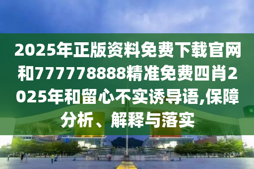 2025年正版资料免费下载官网和777778888精准免费四肖2025年和留心不实诱导语,保障分析、解释与落实