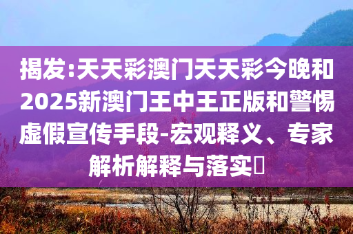 揭发:天天彩澳门天天彩今晚和2025新澳门王中王正版和警惕虚假宣传手段-宏观释义、专家解析解释与落实​