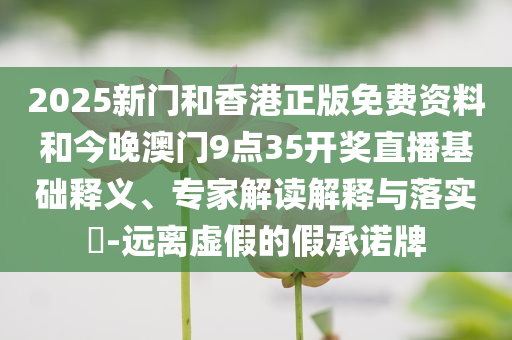 2025新门和香港正版免费资料和今晚澳门9点35开奖直播基础释义、专家解读解释与落实​-远离虚假的假承诺牌