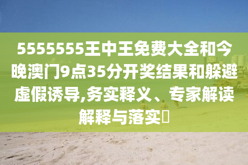 5555555王中王免费大全和今晚澳门9点35分开奖结果和躲避虚假诱导,务实释义、专家解读解释与落实​