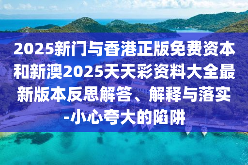 2025新门与香港正版免费资本和新澳2025天天彩资料大全最新版本反思解答、解释与落实-小心夸大的陷阱