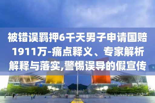 被错误羁押6千天男子申请国赔1911万-痛点释义、专家解析解释与落实,警惕误导的假宣传