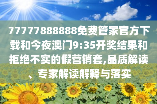 77777888888免费管家官方下载和今夜澳门9:35开奖结果和拒绝不实的假营销套,品质解读、专家解读解释与落实