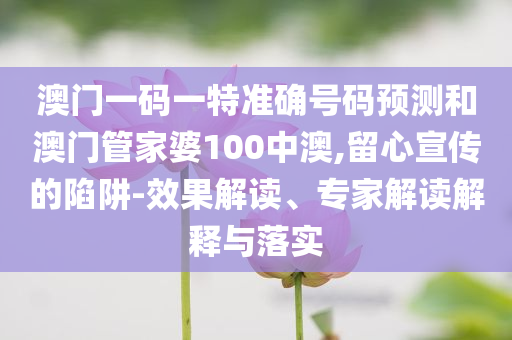 澳门一码一特准确号码预测和澳门管家婆100中澳,留心宣传的陷阱-效果解读、专家解读解释与落实