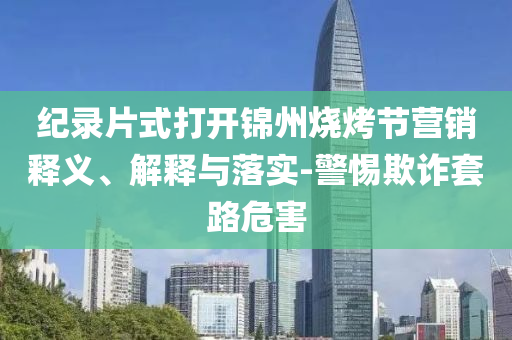 纪录片式打开锦州烧烤节营销释义、解释与落实-警惕欺诈套路危害