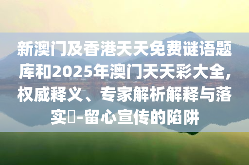 新澳门及香港天天免费谜语题库和2025年澳门天天彩大全,权威释义、专家解析解释与落实​-留心宣传的陷阱