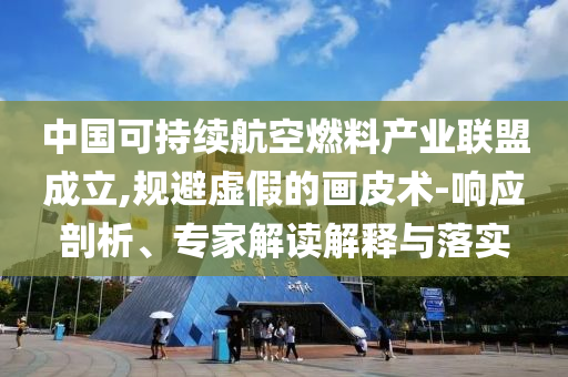 中国可持续航空燃料产业联盟成立,规避虚假的画皮术-响应剖析、专家解读解释与落实