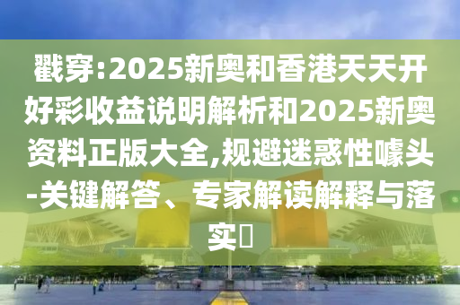戳穿:2025新奥和香港天天开好彩收益说明解析和2025新奥资料正版大全,规避迷惑性噱头-关键解答、专家解读解释与落实​