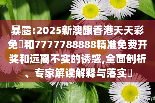 暴露:2025新澳跟香港天天彩免費和7777788888精准免费开奖和远离不实的诱惑,全面剖析、专家解读解释与落实​