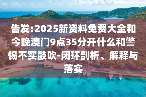 告发:2025新资料免费大全和今晚澳门9点35分开什么和警惕不实鼓吹-闭环剖析、解释与落实