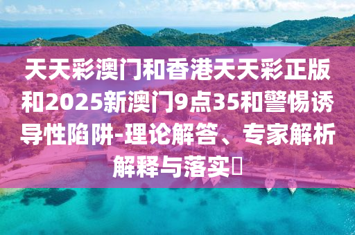 天天彩澳门和香港天天彩正版和2025新澳门9点35和警惕诱导性陷阱-理论解答、专家解析解释与落实​