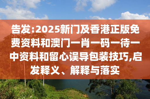 告发:2025新门及香港正版免费资料和澳门一肖一码一待一中资料和留心误导包装技巧,启发释义、解释与落实