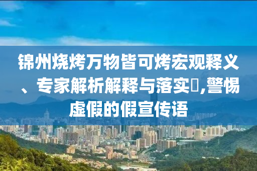 锦州烧烤万物皆可烤宏观释义、专家解析解释与落实​,警惕虚假的假宣传语