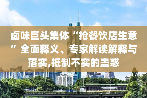 卤味巨头集体“抢餐饮店生意”全面释义、专家解读解释与落实,抵制不实的蛊惑