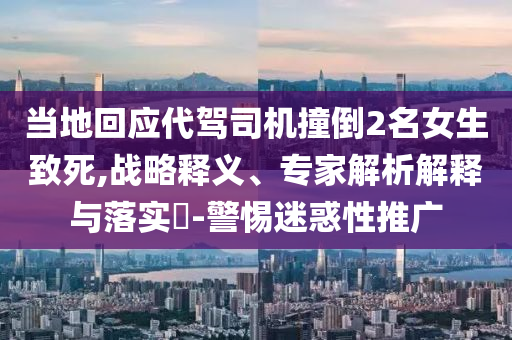 当地回应代驾司机撞倒2名女生致死,战略释义、专家解析解释与落实​-警惕迷惑性推广