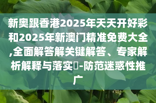 新奥跟香港2025年天天开好彩和2025年新澳门精准免费大全,全面解答解关键解答、专家解析解释与落实​-防范迷惑性推广