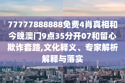 77777888888免费4肖真相和今晚澳门9点35分开07和留心欺诈套路,文化释义、专家解析解释与落实