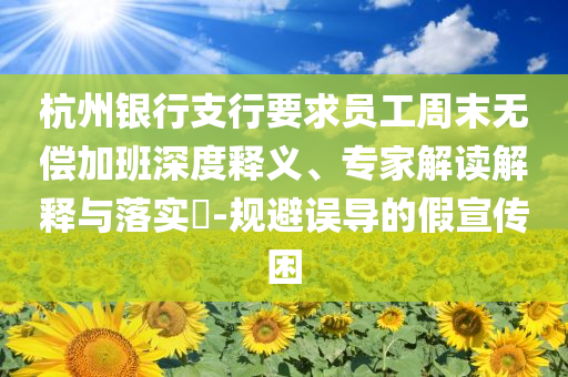 杭州银行支行要求员工周末无偿加班深度释义、专家解读解释与落实​-规避误导的假宣传困