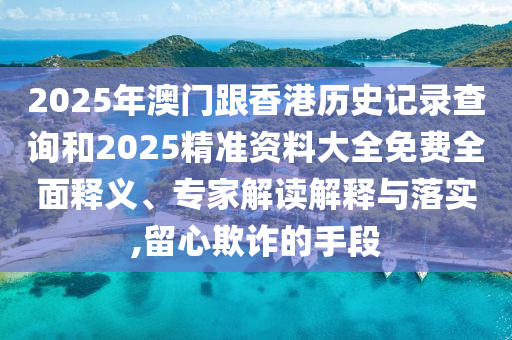 2025年澳门跟香港历史记录查询和2025精准资料大全免费全面释义、专家解读解释与落实,留心欺诈的手段