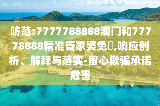 防范:7777788888澳门和77778888精准管家婆免費,响应剖析、解释与落实-留心欺骗承诺危害