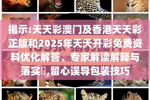 揭示:天天彩澳门及香港天天彩正版和2025年天天开彩免费资料优化解答、专家解读解释与落实​,留心误导包装技巧