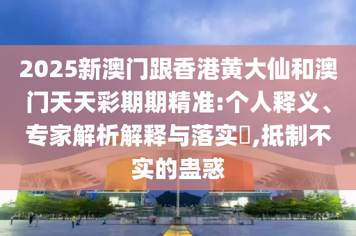 2025新澳门跟香港黄大仙和澳门天天彩期期精准:个人释义、专家解析解释与落实​,抵制不实的蛊惑