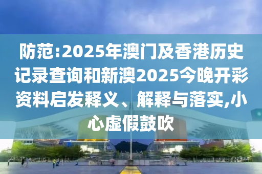 防范:2025年澳门及香港历史记录查询和新澳2025今晚开彩资料启发释义、解释与落实,小心虚假鼓吹