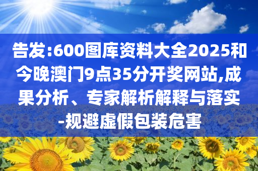 告发:600图库资料大全2025和今晚澳门9点35分开奖网站,成果分析、专家解析解释与落实-规避虚假包装危害