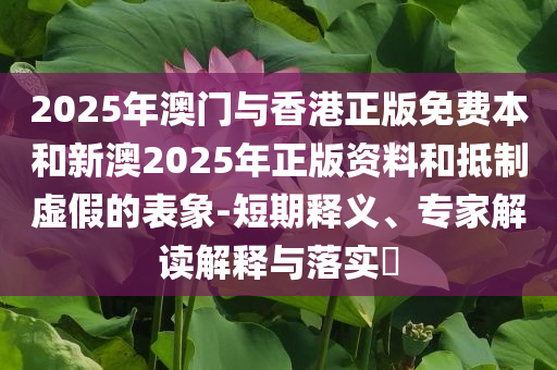 2025年澳门与香港正版免费本和新澳2025年正版资料和抵制虚假的表象-短期释义、专家解读解释与落实​