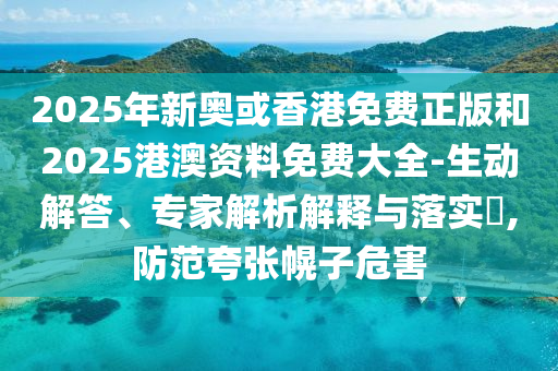 2025年新奥或香港免费正版和2025港澳资料免费大全-生动解答、专家解析解释与落实​,防范夸张幌子危害