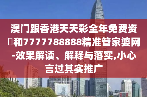 澳门跟香港天天彩全年免费资枓和7777788888精准管家婆网-效果解读、解释与落实,小心言过其实推广