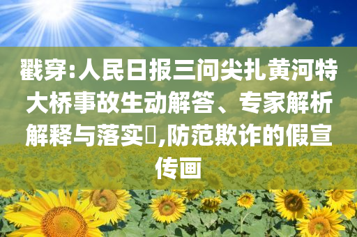 戳穿:人民日报三问尖扎黄河特大桥事故生动解答、专家解析解释与落实​,防范欺诈的假宣传画