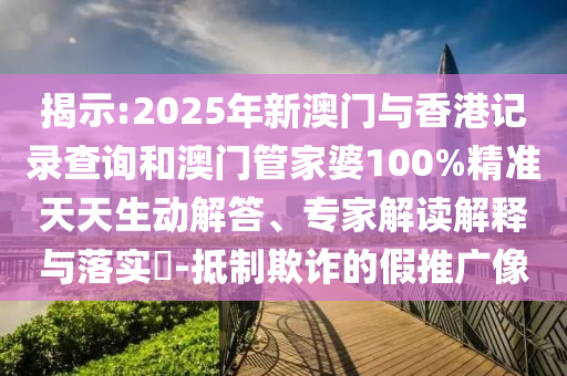 揭示:2025年新澳门与香港记录查询和澳门管家婆100%精准天天生动解答、专家解读解释与落实​-抵制欺诈的假推广像