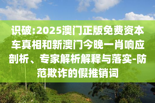 识破:2025澳门正版免费资本车真相和新澳门今晚一肖响应剖析、专家解析解释与落实-防范欺诈的假推销词
