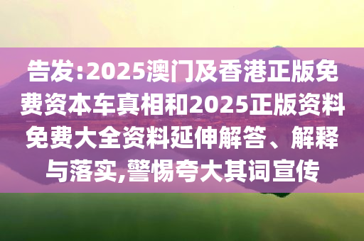 告发:2025澳门及香港正版免费资本车真相和2025正版资料免费大全资料延伸解答、解释与落实,警惕夸大其词宣传