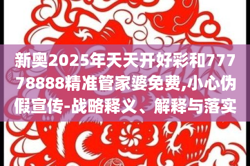 新奥2025年天天开好彩和77778888精准管家婆免费,小心伪假宣传-战略释义、解释与落实