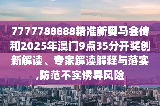 7777788888精准新奥马会传和2025年澳门9点35分开奖创新解读、专家解读解释与落实,防范不实诱导风险