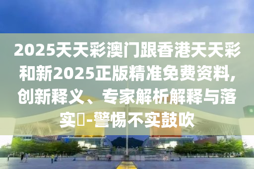 2025天天彩澳门跟香港天天彩和新2025正版精准免费资料,创新释义、专家解析解释与落实​-警惕不实鼓吹