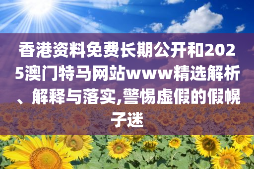 香港资料免费长期公开和2025澳门特马网站www精选解析、解释与落实,警惕虚假的假幌子迷