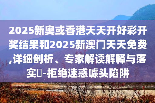 2025新奥或香港天天开好彩开奖结果和2025新澳门天天免费,详细剖析、专家解读解释与落实​-拒绝迷惑噱头陷阱