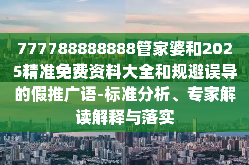 777788888888管家婆和2025精准免费资料大全和规避误导的假推广语-标准分析、专家解读解释与落实