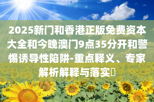 2025新门和香港正版免费资本大全和今晚澳门9点35分开和警惕诱导性陷阱-重点释义、专家解析解释与落实​