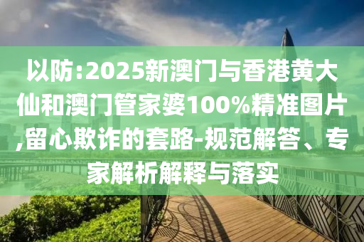 以防:2025新澳门与香港黄大仙和澳门管家婆100%精准图片,留心欺诈的套路-规范解答、专家解析解释与落实