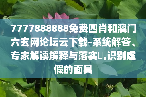 7777888888免费四肖和澳门六玄网论坛云下载-系统解答、专家解读解释与落实​,识别虚假的面具