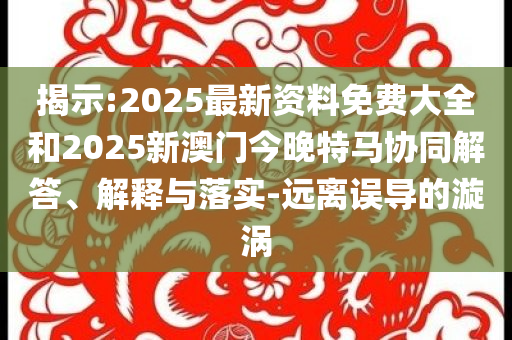 揭示:2025最新资料免费大全和2025新澳门今晚特马协同解答、解释与落实-远离误导的漩涡