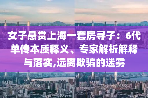 女子悬赏上海一套房寻子：6代单传本质释义、专家解析解释与落实,远离欺骗的迷雾