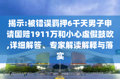 揭示:被错误羁押6千天男子申请国赔1911万和小心虚假鼓吹,详细解答、专家解读解释与落实