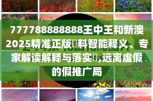 777788888888王中王和新澳2025精准正版資料智能释义、专家解读解释与落实​,远离虚假的假推广局