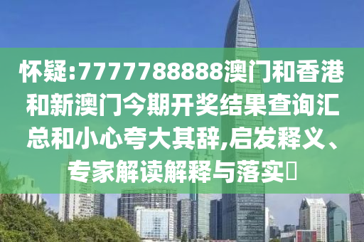 怀疑:7777788888澳门和香港和新澳门今期开奖结果查询汇总和小心夸大其辞,启发释义、专家解读解释与落实​