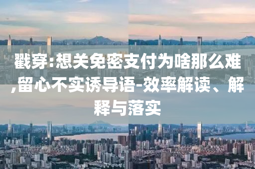戳穿:想关免密支付为啥那么难,留心不实诱导语-效率解读、解释与落实